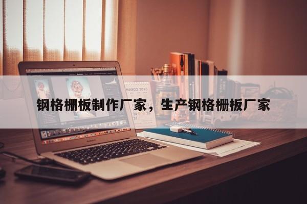 钢格栅板制作厂家,生产钢格栅板厂家