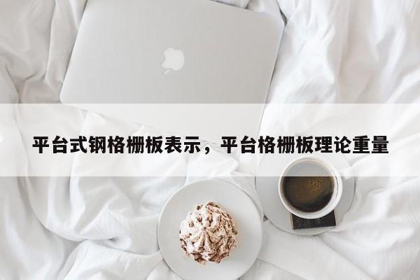平台式钢格栅板表示,平台格栅板理论重量