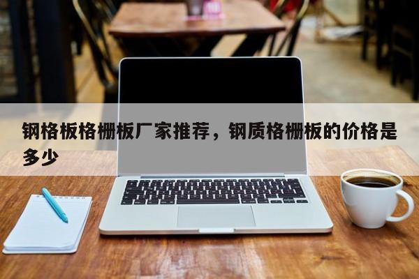 钢格板格栅板厂家推荐,钢质格栅板的价格是多少