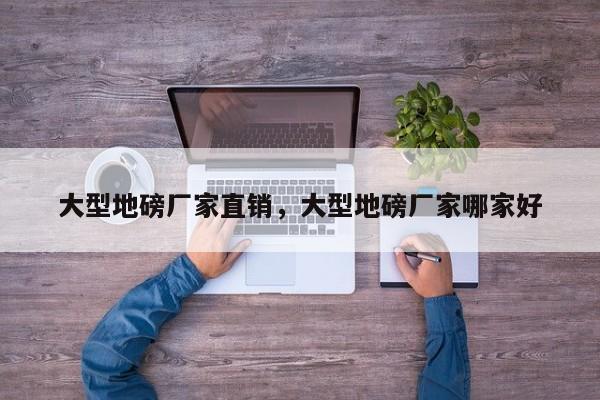 大型地磅厂家直销,大型地磅厂家哪家好