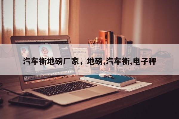 汽车衡地磅厂家,地磅,汽车衡,电子秤