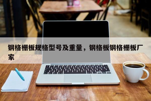 钢格栅板规格型号及重量,钢格板钢格栅板厂家