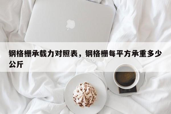 钢格栅承载力对照表,钢格栅每平方承重多少公斤