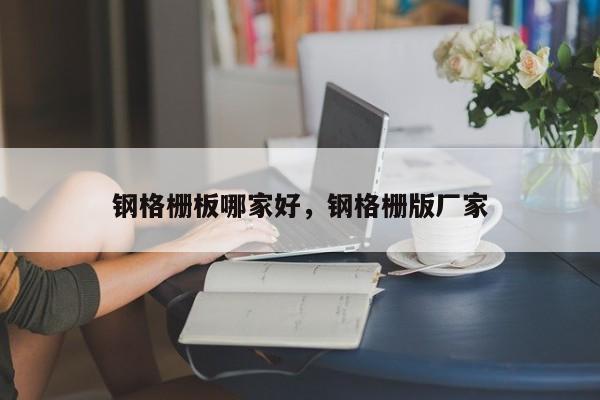 钢格栅板哪家好,钢格栅版厂家